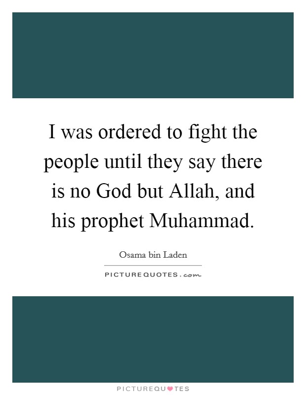 I was ordered to fight the people until they say there is no God but Allah, and his prophet Muhammad. Picture Quote #1