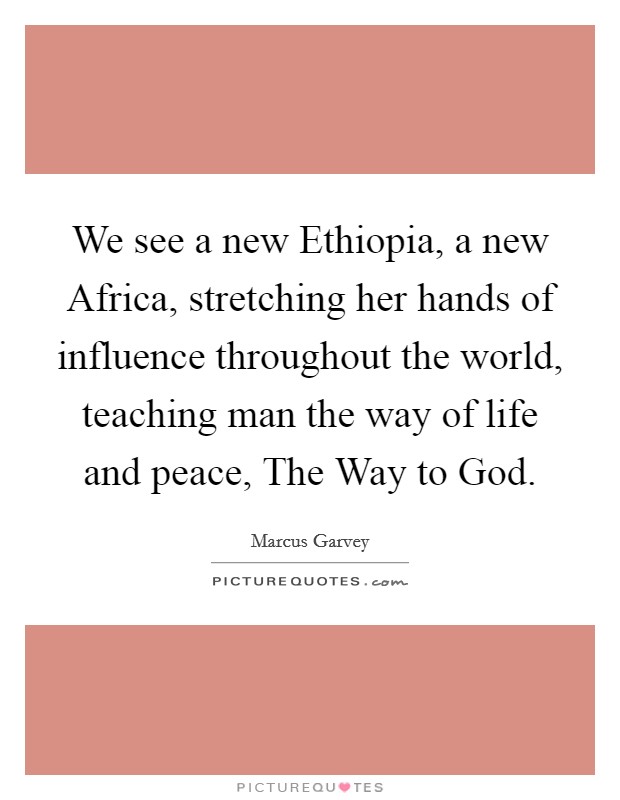 We see a new Ethiopia, a new Africa, stretching her hands of influence throughout the world, teaching man the way of life and peace, The Way to God. Picture Quote #1