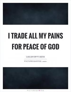 I trade all my pains for peace of God Picture Quote #1