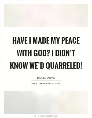 Have I made my peace with God? I didn’t know we’d quarreled! Picture Quote #1