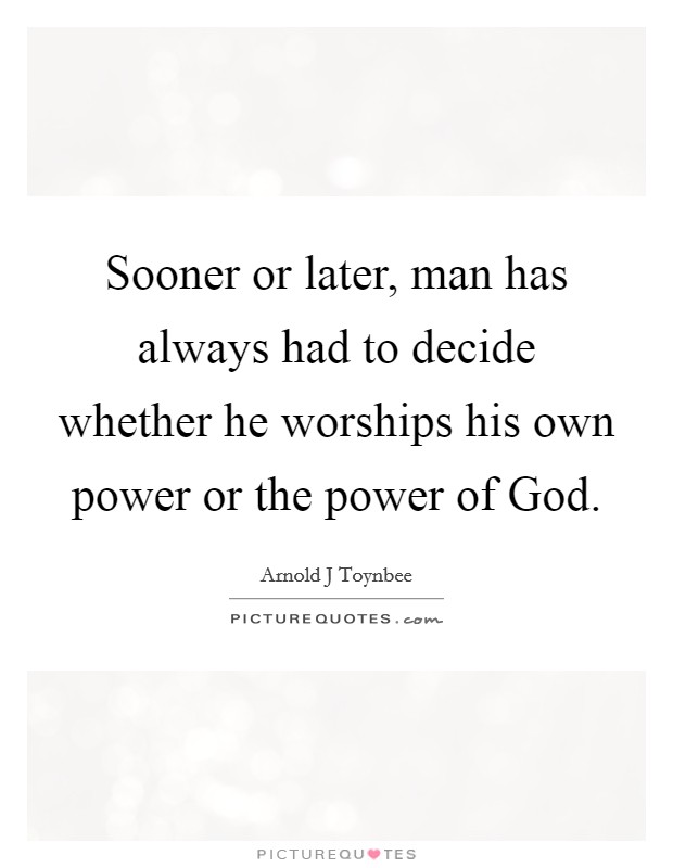 Sooner or later, man has always had to decide whether he worships his own power or the power of God. Picture Quote #1