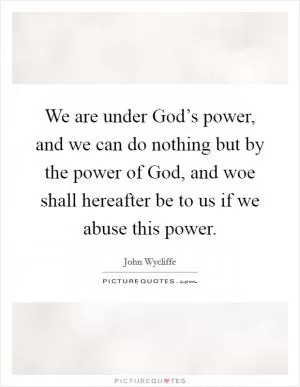 We are under God’s power, and we can do nothing but by the power of God, and woe shall hereafter be to us if we abuse this power Picture Quote #1