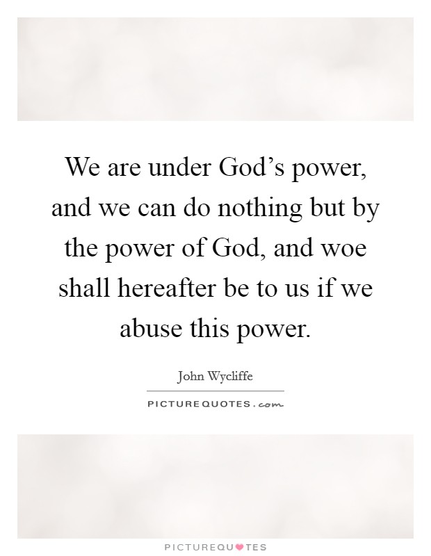 We are under God's power, and we can do nothing but by the power of God, and woe shall hereafter be to us if we abuse this power. Picture Quote #1