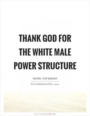 Thank God for the white male power structure Picture Quote #1
