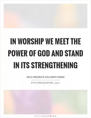 In worship we meet the power of God and stand in its strengthening Picture Quote #1