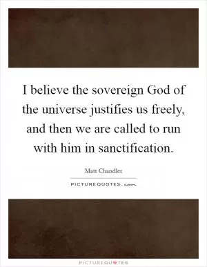 I believe the sovereign God of the universe justifies us freely, and then we are called to run with him in sanctification Picture Quote #1