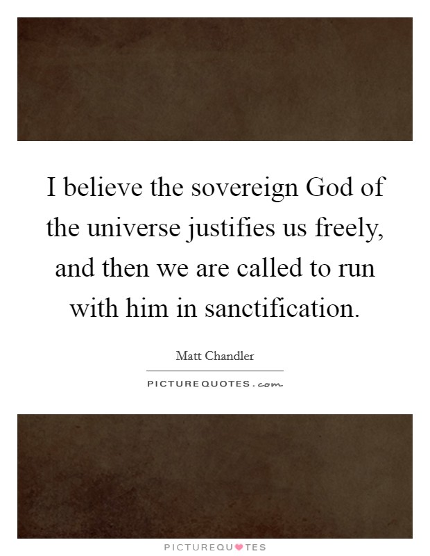I believe the sovereign God of the universe justifies us freely, and then we are called to run with him in sanctification. Picture Quote #1
