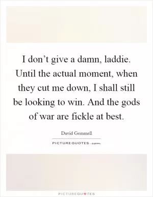 I don’t give a damn, laddie. Until the actual moment, when they cut me down, I shall still be looking to win. And the gods of war are fickle at best Picture Quote #1