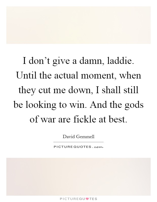 I don't give a damn, laddie. Until the actual moment, when they cut me down, I shall still be looking to win. And the gods of war are fickle at best. Picture Quote #1