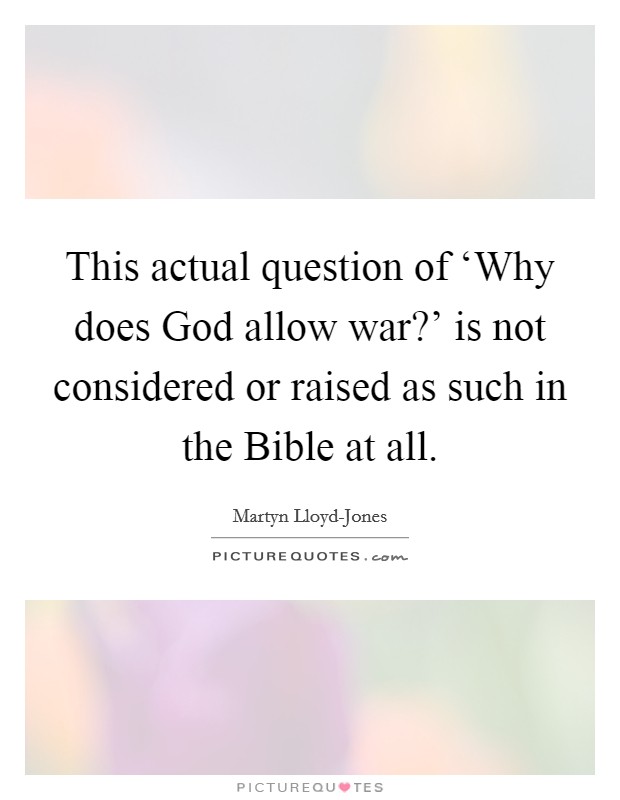 This actual question of ‘Why does God allow war?' is not considered or raised as such in the Bible at all. Picture Quote #1