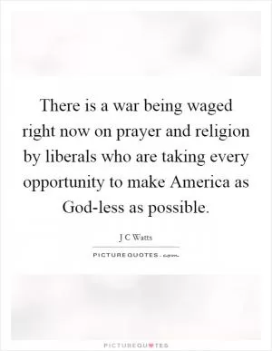 There is a war being waged right now on prayer and religion by liberals who are taking every opportunity to make America as God-less as possible Picture Quote #1