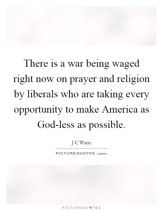 There is a war being waged right now on prayer and religion by liberals who are taking every opportunity to make America as God-less as possible. Picture Quote #1