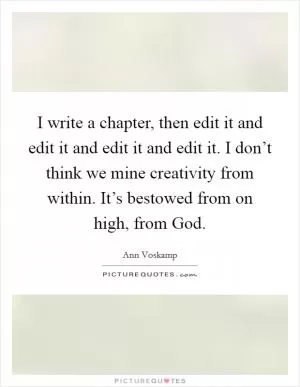 I write a chapter, then edit it and edit it and edit it and edit it. I don’t think we mine creativity from within. It’s bestowed from on high, from God Picture Quote #1