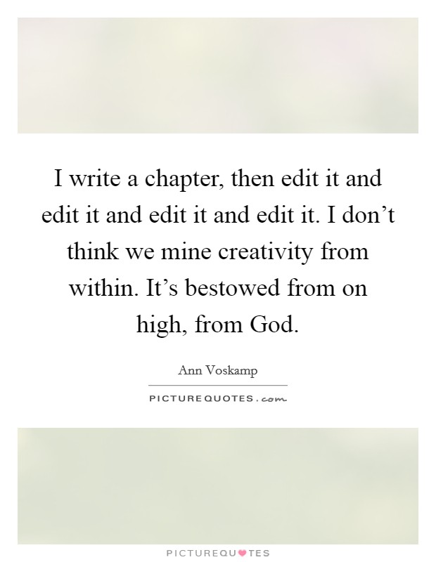 I write a chapter, then edit it and edit it and edit it and edit it. I don't think we mine creativity from within. It's bestowed from on high, from God. Picture Quote #1