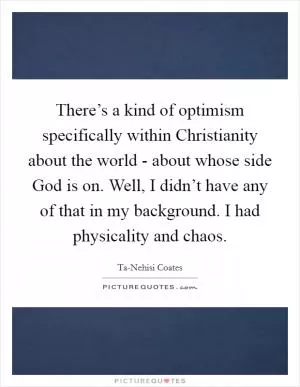 There’s a kind of optimism specifically within Christianity about the world - about whose side God is on. Well, I didn’t have any of that in my background. I had physicality and chaos Picture Quote #1