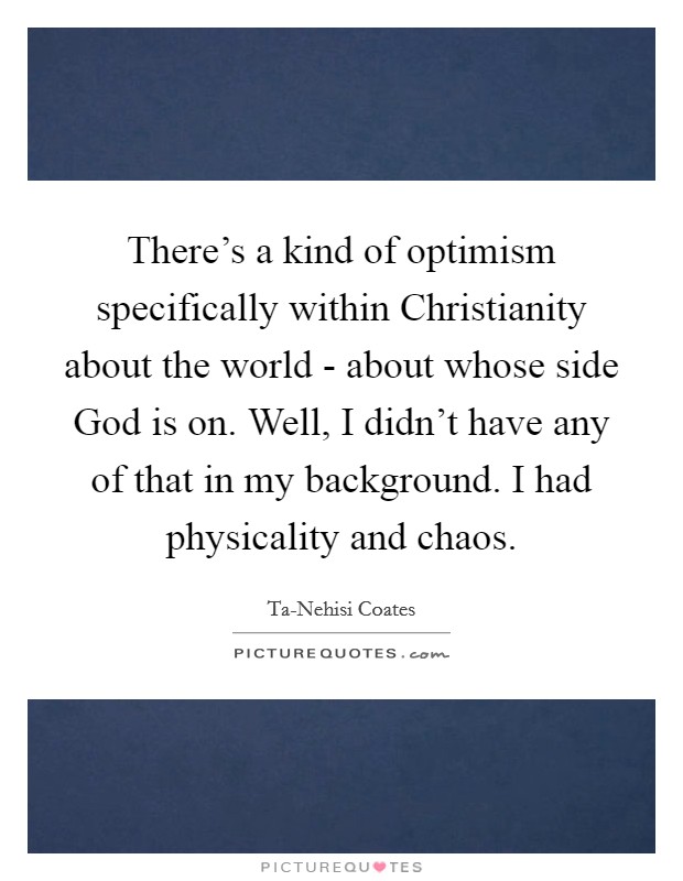 There's a kind of optimism specifically within Christianity about the world - about whose side God is on. Well, I didn't have any of that in my background. I had physicality and chaos. Picture Quote #1