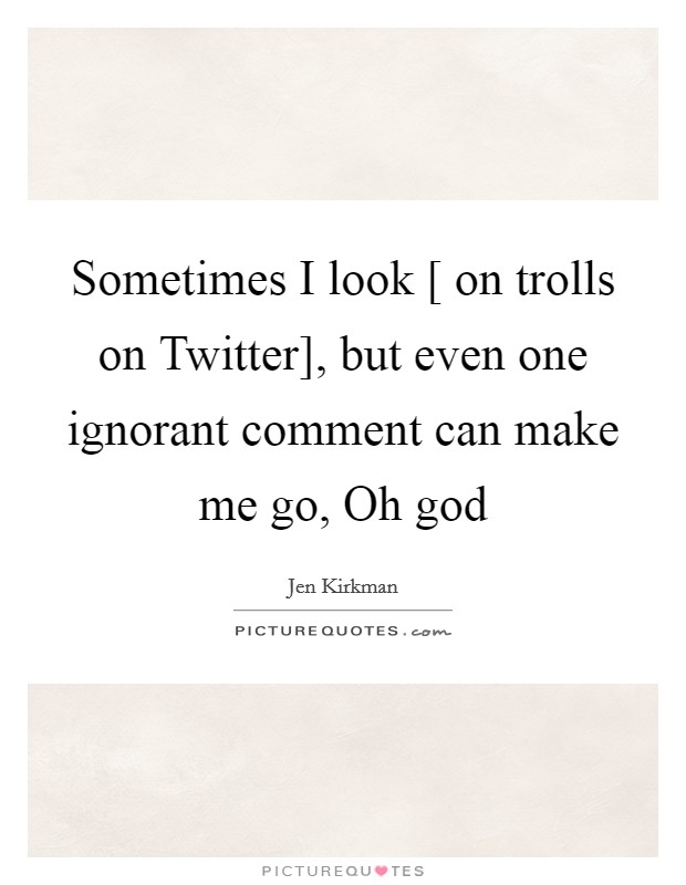 Sometimes I look [ on trolls on Twitter], but even one ignorant comment can make me go, Oh god Picture Quote #1