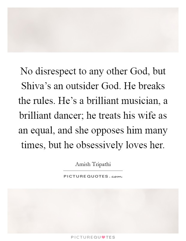 No disrespect to any other God, but Shiva’s an outsider God. He breaks the rules. He’s a brilliant musician, a brilliant dancer; he treats his wife as an equal, and she opposes him many times, but he obsessively loves her Picture Quote #1