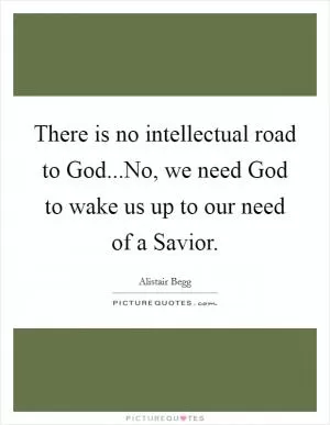 There is no intellectual road to God...No, we need God to wake us up to our need of a Savior Picture Quote #1