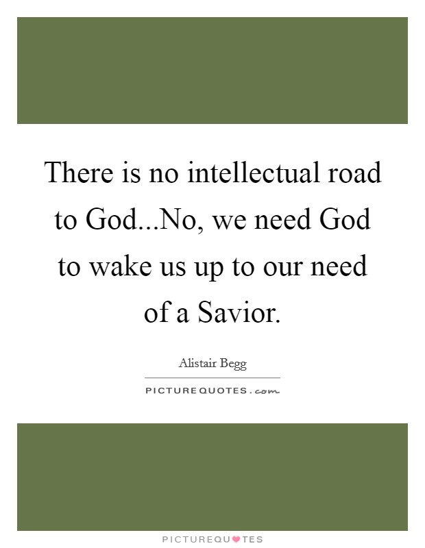 There is no intellectual road to God...No, we need God to wake us up to our need of a Savior. Picture Quote #1