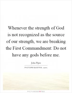 Whenever the strength of God is not recognized as the source of our strength, we are breaking the First Commandment: Do not have any gods before me Picture Quote #1