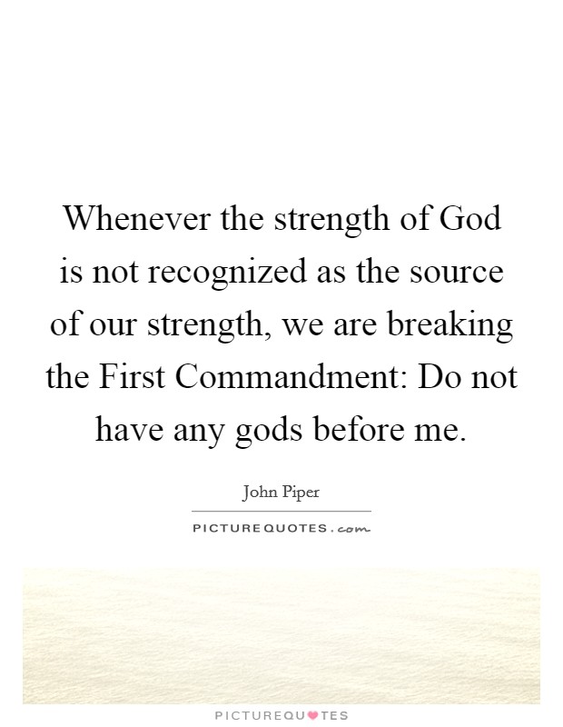 Whenever the strength of God is not recognized as the source of our strength, we are breaking the First Commandment: Do not have any gods before me. Picture Quote #1