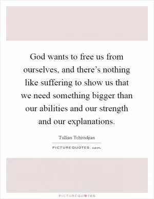God wants to free us from ourselves, and there’s nothing like suffering to show us that we need something bigger than our abilities and our strength and our explanations Picture Quote #1