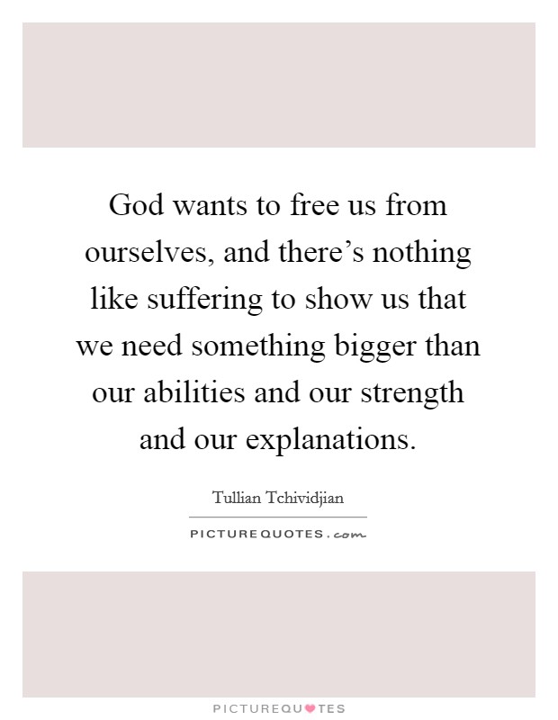 God wants to free us from ourselves, and there's nothing like suffering to show us that we need something bigger than our abilities and our strength and our explanations. Picture Quote #1