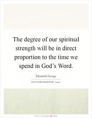The degree of our spiritual strength will be in direct proportion to the time we spend in God’s Word Picture Quote #1
