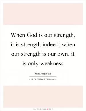 When God is our strength, it is strength indeed; when our strength is our own, it is only weakness Picture Quote #1
