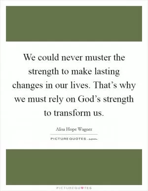 We could never muster the strength to make lasting changes in our lives. That’s why we must rely on God’s strength to transform us Picture Quote #1