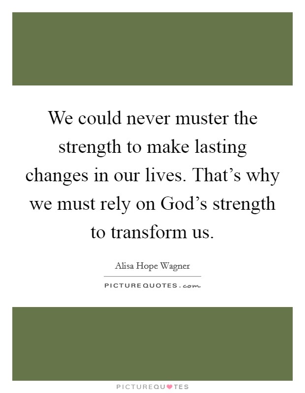 We could never muster the strength to make lasting changes in our lives. That's why we must rely on God's strength to transform us. Picture Quote #1
