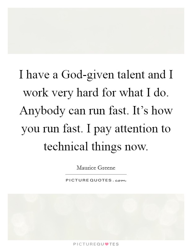 I have a God-given talent and I work very hard for what I do. Anybody can run fast. It's how you run fast. I pay attention to technical things now. Picture Quote #1