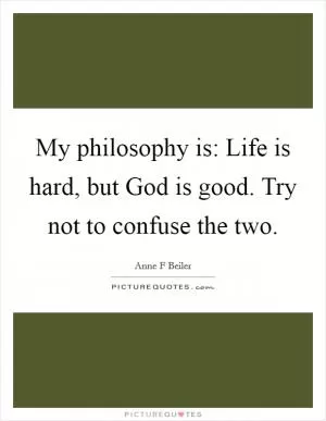 My philosophy is: Life is hard, but God is good. Try not to confuse the two Picture Quote #1