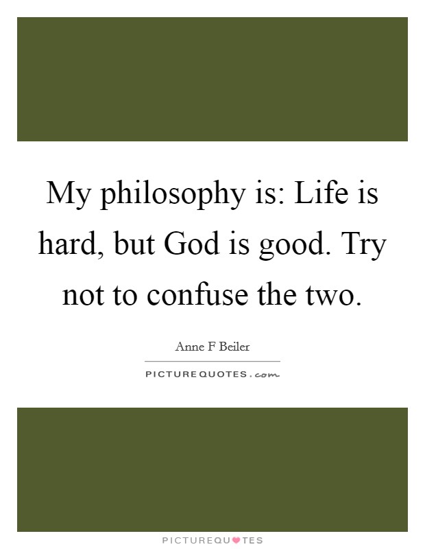 My philosophy is: Life is hard, but God is good. Try not to confuse the two. Picture Quote #1