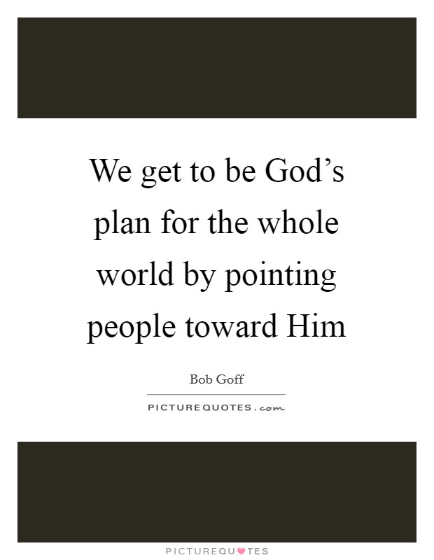 We get to be God’s plan for the whole world by pointing people toward Him Picture Quote #1