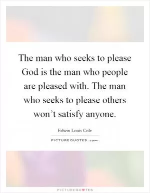 The man who seeks to please God is the man who people are pleased with. The man who seeks to please others won’t satisfy anyone Picture Quote #1