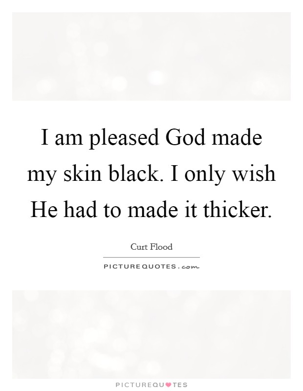 I am pleased God made my skin black. I only wish He had to made it thicker. Picture Quote #1