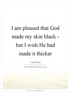 I am pleased that God made my skin black - but I wish He had made it thicker Picture Quote #1