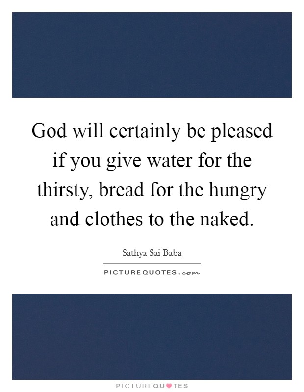 God will certainly be pleased if you give water for the thirsty, bread for the hungry and clothes to the naked. Picture Quote #1