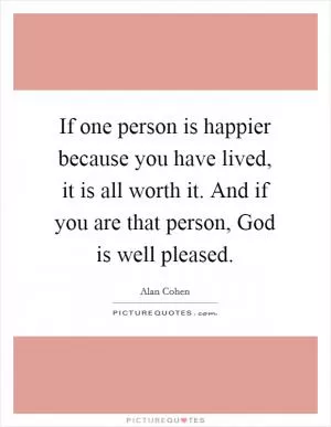 If one person is happier because you have lived, it is all worth it. And if you are that person, God is well pleased Picture Quote #1