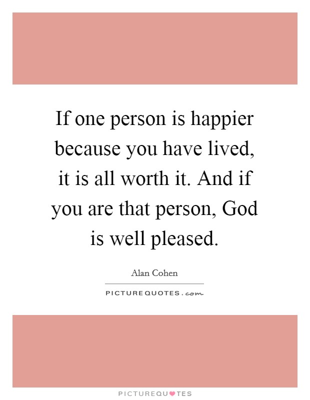 If one person is happier because you have lived, it is all worth it. And if you are that person, God is well pleased. Picture Quote #1