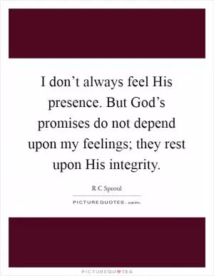 I don’t always feel His presence. But God’s promises do not depend upon my feelings; they rest upon His integrity Picture Quote #1