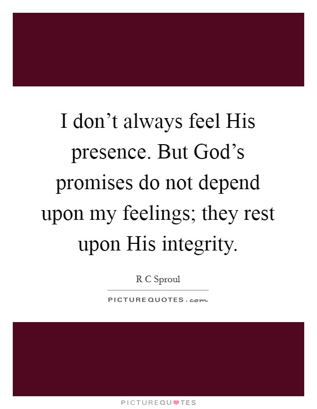 I don't always feel His presence. But God's promises do not depend upon my feelings; they rest upon His integrity. Picture Quote #1