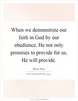 When we demonstrate our faith in God by our obedience, He not only promises to provide for us, He will provide Picture Quote #1