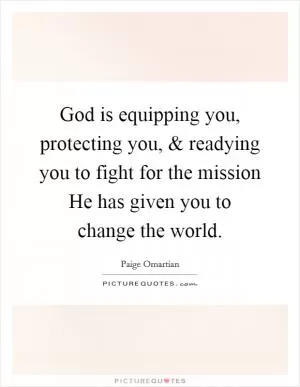 God is equipping you, protecting you, and readying you to fight for the mission He has given you to change the world Picture Quote #1