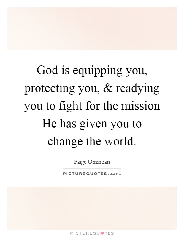 God is equipping you, protecting you, and readying you to fight for the mission He has given you to change the world. Picture Quote #1