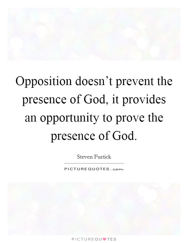 Opposition doesn't prevent the presence of God, it provides an opportunity to prove the presence of God. Picture Quote #1