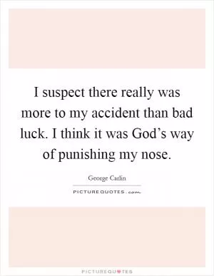 I suspect there really was more to my accident than bad luck. I think it was God’s way of punishing my nose Picture Quote #1