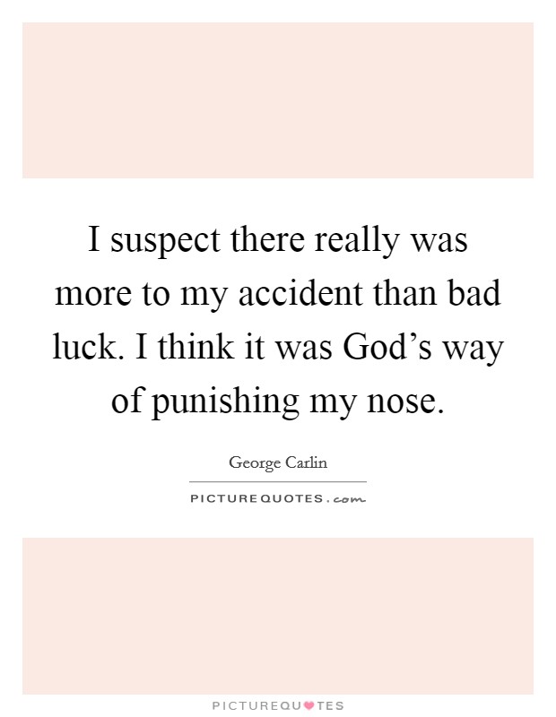 I suspect there really was more to my accident than bad luck. I think it was God's way of punishing my nose. Picture Quote #1